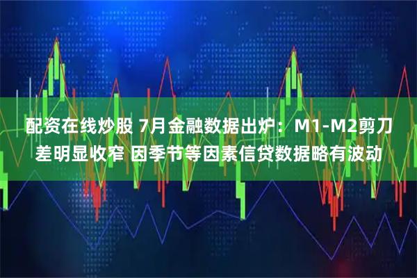 配资在线炒股 7月金融数据出炉：M1-M2剪刀差明显收窄 因季节等因素信贷数据略有波动