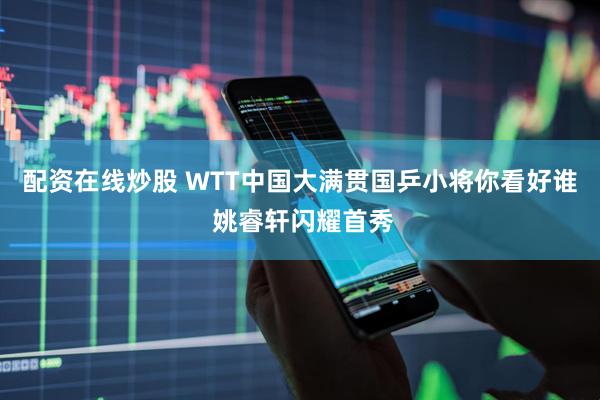 配资在线炒股 WTT中国大满贯国乒小将你看好谁 姚睿轩闪耀首秀
