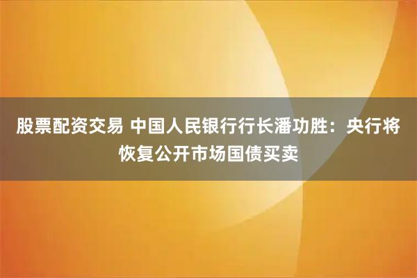 股票配资交易 中国人民银行行长潘功胜：央行将恢复公开市场国债买卖