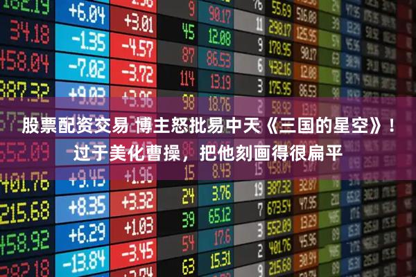 股票配资交易 博主怒批易中天《三国的星空》！过于美化曹操，把他刻画得很扁平
