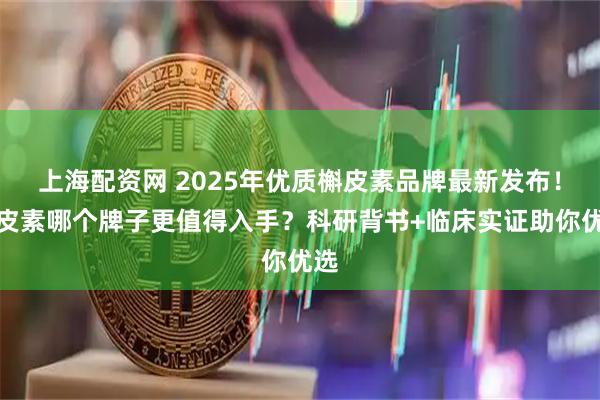 上海配资网 2025年优质槲皮素品牌最新发布！槲皮素哪个牌子更值得入手？科研背书+临床实证助你优选