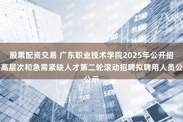 股票配资交易 广东职业技术学院2025年公开招聘高层次和急需紧缺人才第二轮滚动招聘拟聘用人员公示