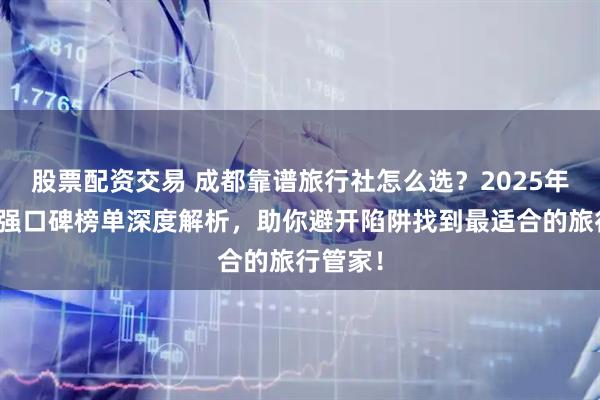 股票配资交易 成都靠谱旅行社怎么选？2025年最新五强口碑榜单深度解析，助你避开陷阱找到最适合的旅行管家！